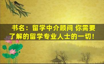 书名：留学中介顾问 你需要了解的留学专业人士的一切！